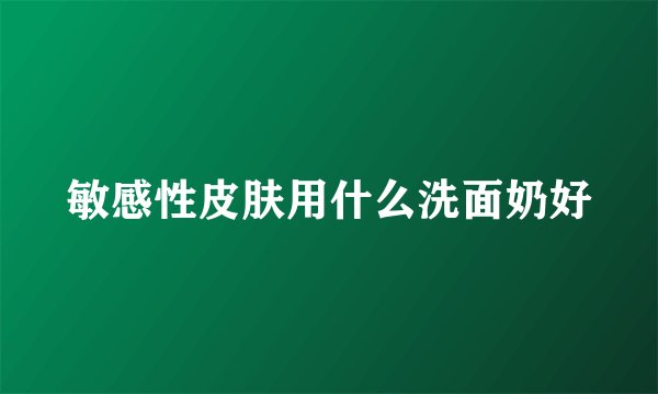 敏感性皮肤用什么洗面奶好