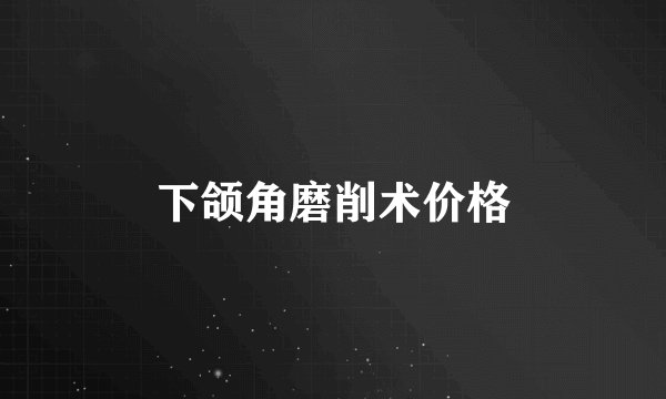 下颌角磨削术价格