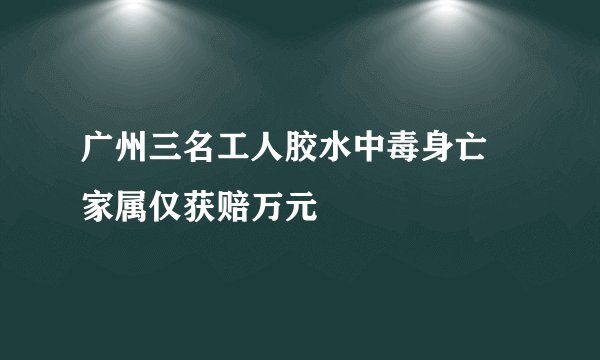 广州三名工人胶水中毒身亡 家属仅获赔万元