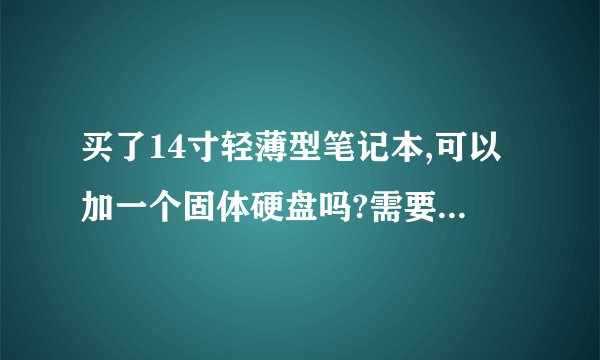 买了14寸轻薄型笔记本,可以加一个固体硬盘吗?需要把原本的硬盘拆下来吗?