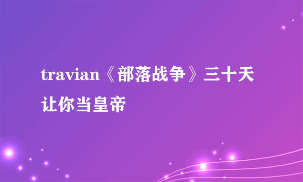 travian《部落战争》三十天让你当皇帝