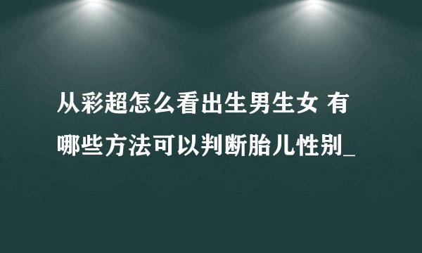 从彩超怎么看出生男生女 有哪些方法可以判断胎儿性别_