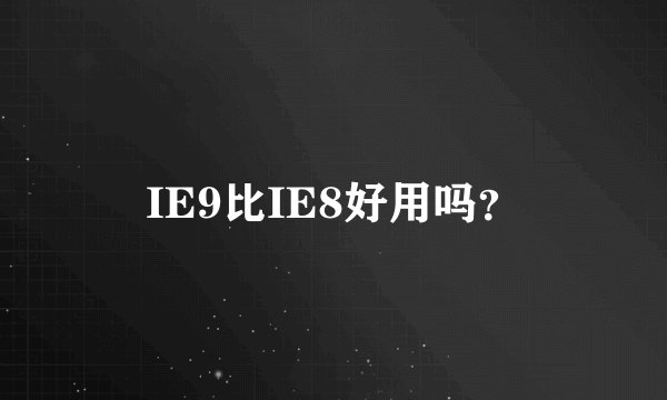 IE9比IE8好用吗？