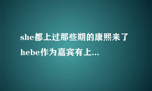she都上过那些期的康熙来了 hebe作为嘉宾有上过那些期啊 超爱hebe的