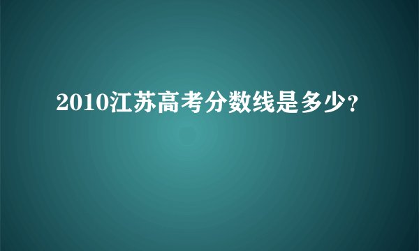 2010江苏高考分数线是多少？