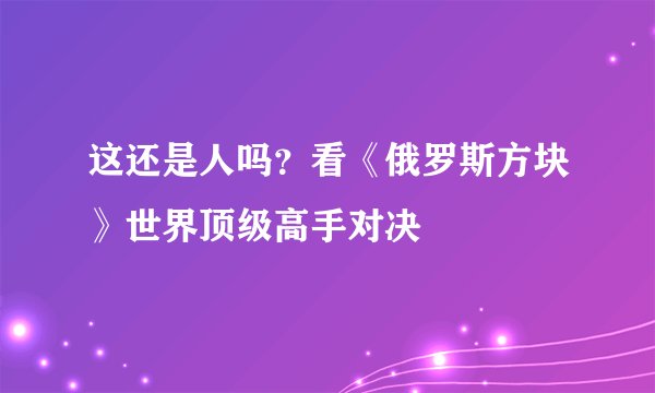 这还是人吗？看《俄罗斯方块》世界顶级高手对决