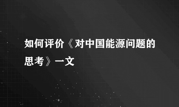 如何评价《对中国能源问题的思考》一文