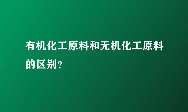 有机化工原料和无机化工原料的区别？
