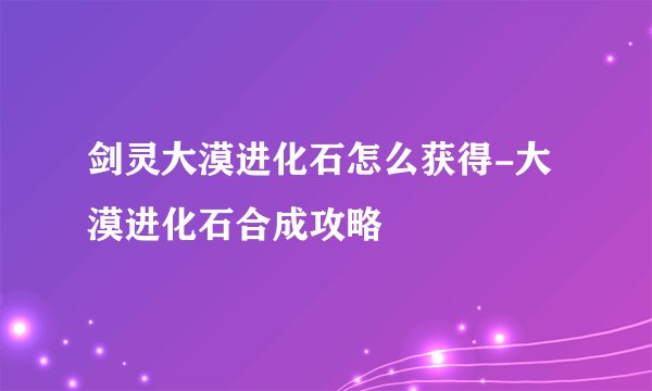 剑灵大漠进化石怎么获得-大漠进化石合成攻略