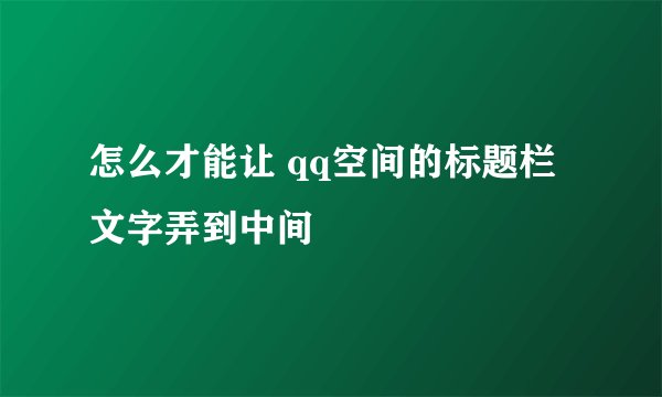 怎么才能让 qq空间的标题栏文字弄到中间