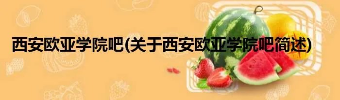 西安欧亚学院吧(关于西安欧亚学院吧简述)