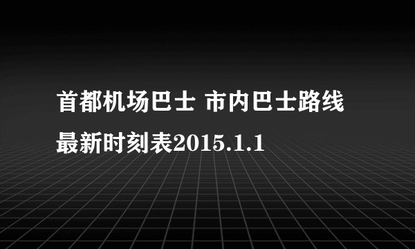首都机场巴士 市内巴士路线 最新时刻表2015.1.1