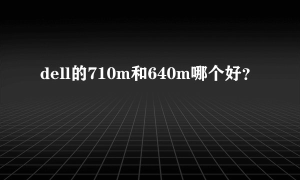 dell的710m和640m哪个好？