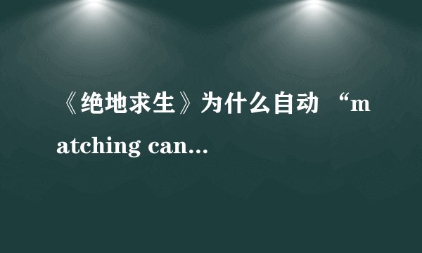 《绝地求生》为什么自动 “matching canceled”？