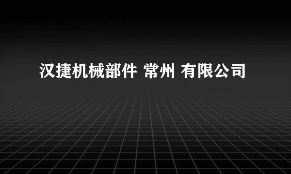 汉捷机械部件 常州 有限公司