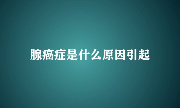 腺癌症是什么原因引起