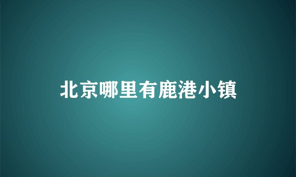北京哪里有鹿港小镇