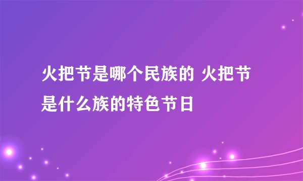 火把节是哪个民族的 火把节是什么族的特色节日