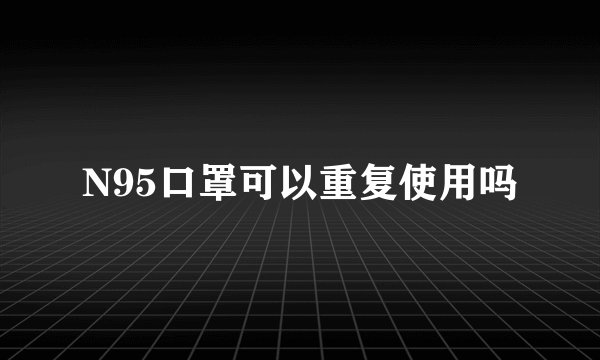 N95口罩可以重复使用吗