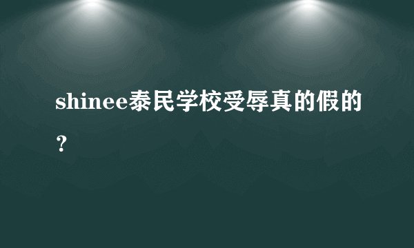 shinee泰民学校受辱真的假的？