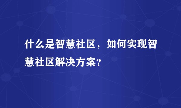 什么是智慧社区，如何实现智慧社区解决方案？