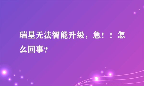 瑞星无法智能升级，急！！怎么回事？