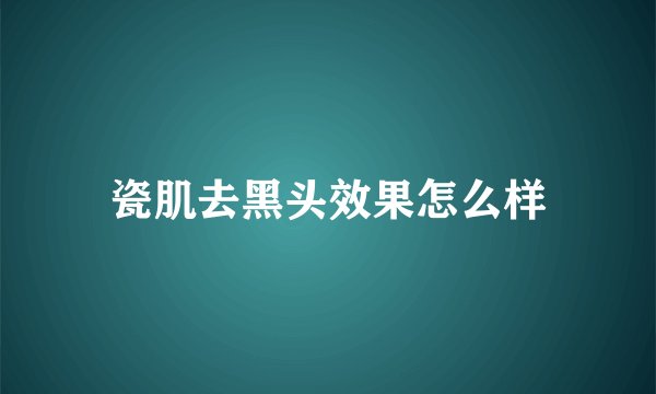 瓷肌去黑头效果怎么样