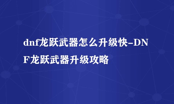 dnf龙跃武器怎么升级快-DNF龙跃武器升级攻略