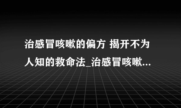 治感冒咳嗽的偏方 揭开不为人知的救命法_治感冒咳嗽的小偏方_生姜治疗感冒咳嗽的偏方_春季小孩感冒咳嗽偏方