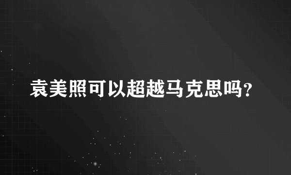 袁美照可以超越马克思吗？