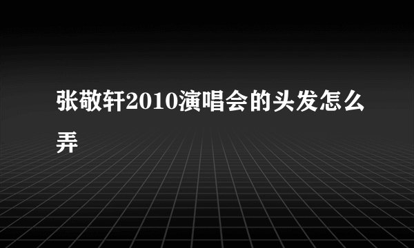 张敬轩2010演唱会的头发怎么弄