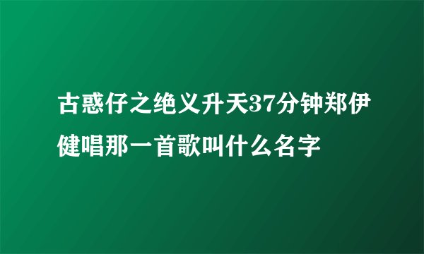 古惑仔之绝义升天37分钟郑伊健唱那一首歌叫什么名字