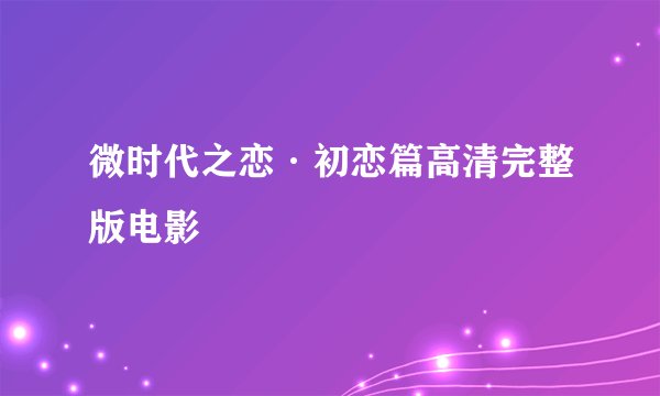 微时代之恋·初恋篇高清完整版电影