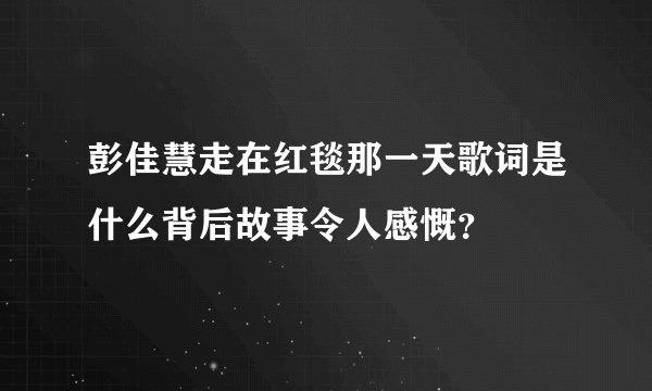 彭佳慧走在红毯那一天歌词是什么背后故事令人感慨？