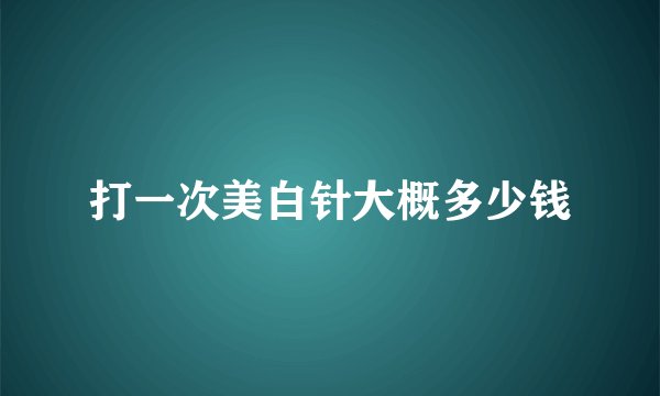 打一次美白针大概多少钱