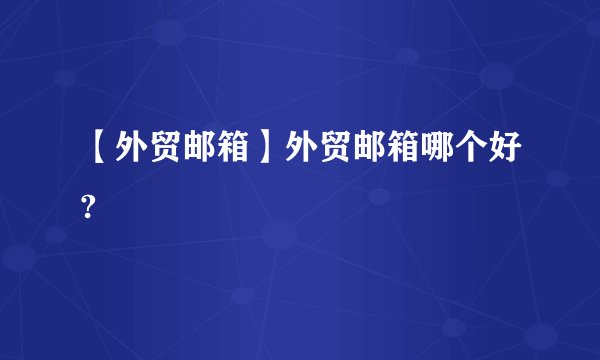【外贸邮箱】外贸邮箱哪个好?
