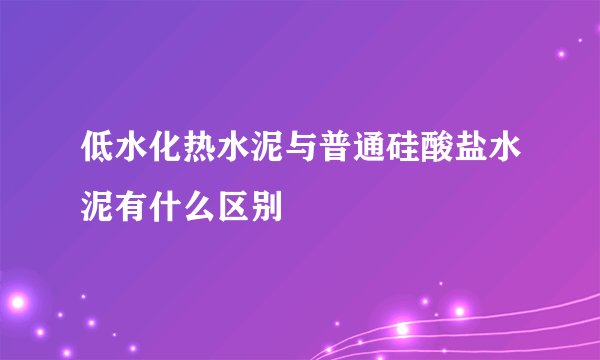 低水化热水泥与普通硅酸盐水泥有什么区别