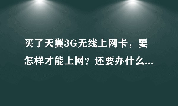 买了天翼3G无线上网卡，要怎样才能上网？还要办什么套餐？资费如何？