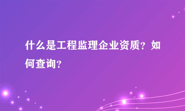 什么是工程监理企业资质？如何查询？