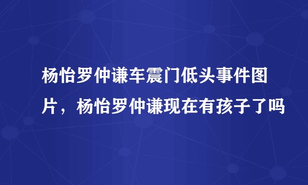 杨怡罗仲谦车震门低头事件图片，杨怡罗仲谦现在有孩子了吗