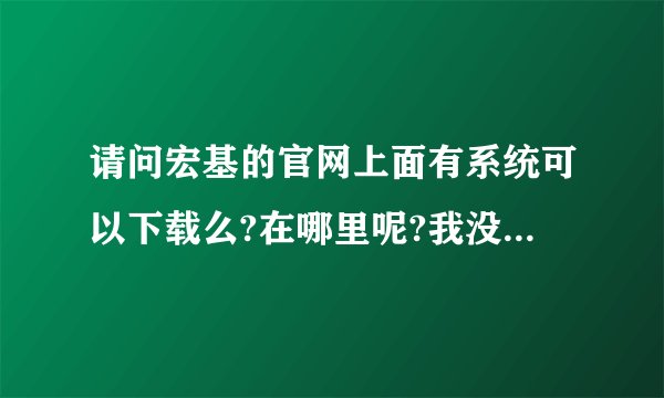 请问宏基的官网上面有系统可以下载么?在哪里呢?我没找出。。。