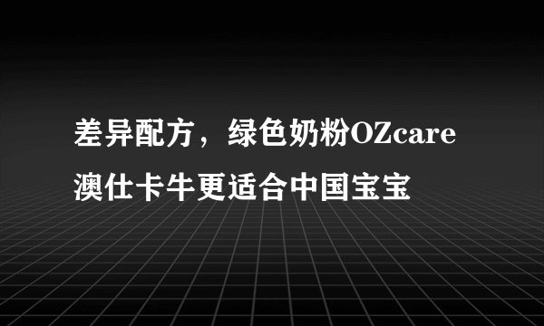 差异配方，绿色奶粉OZcare澳仕卡牛更适合中国宝宝
