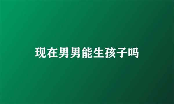 现在男男能生孩子吗