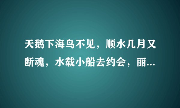 天鹅下海鸟不见，顺水几月又断魂，水载小船去约会，丽人小船立亭亭，正好一去会疗心，真心相约你来玩，您却无心载友情。 提示：表白暗语