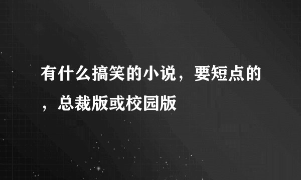 有什么搞笑的小说，要短点的，总裁版或校园版