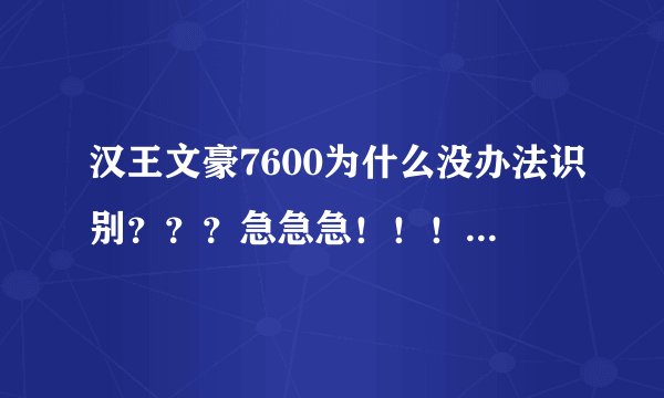 汉王文豪7600为什么没办法识别？？？急急急！！！！！！！！！！！！