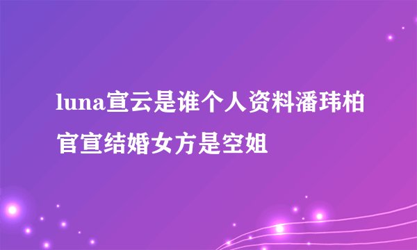 luna宣云是谁个人资料潘玮柏官宣结婚女方是空姐