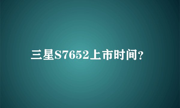 三星S7652上市时间？