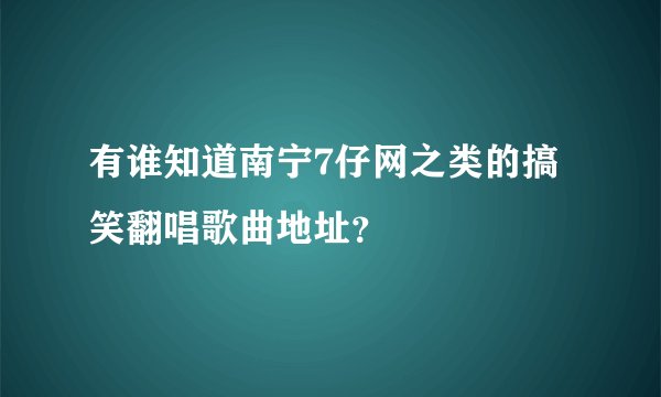 有谁知道南宁7仔网之类的搞笑翻唱歌曲地址？