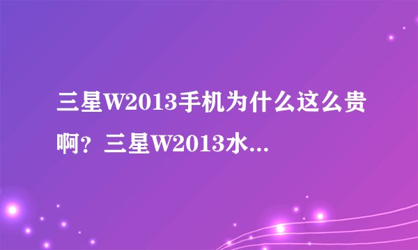 三星W2013手机为什么这么贵啊？三星W2013水货手机报价是多少啊？